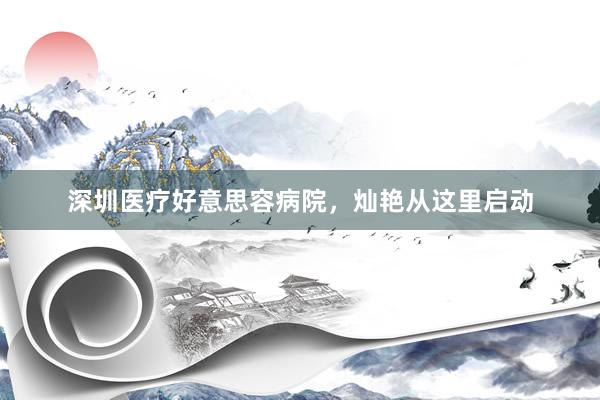 深圳医疗好意思容病院，灿艳从这里启动