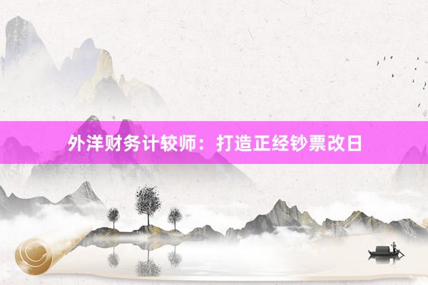 外洋财务计较师：打造正经钞票改日
