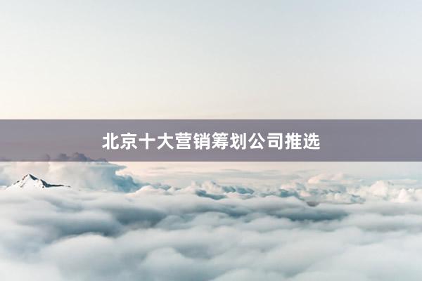 北京十大营销筹划公司推选